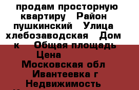 продам просторную квартиру › Район ­ пушкинский › Улица ­ хлебозаводская › Дом ­ 12к5 › Общая площадь ­ 60 › Цена ­ 5 100 000 - Московская обл., Ивантеевка г. Недвижимость » Квартиры продажа   